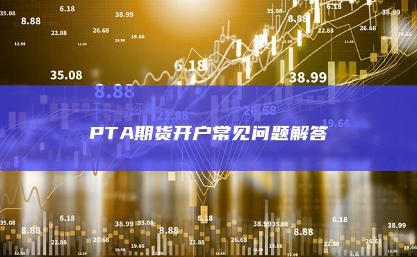 PTA期货开户常见问题解答