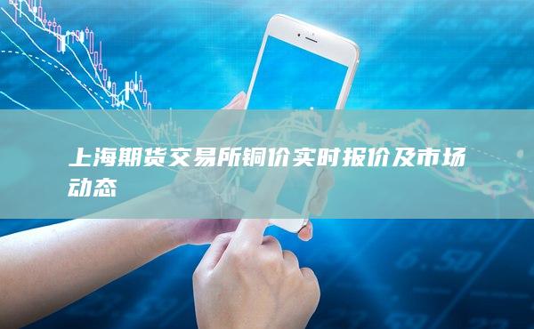 上海期货交易所铜价实时报价及市场动态