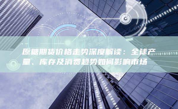 原糖期货价格走势深度解读：全球产量、库存及消费趋势如何影