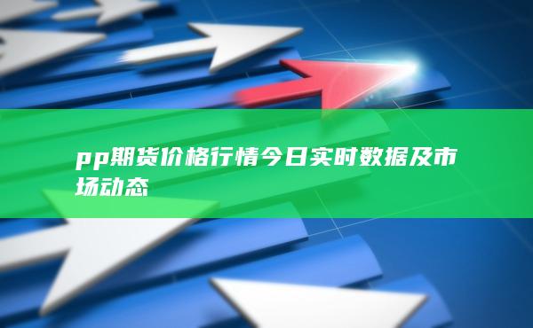 pp期货价格行情今日实时数据及市场动态