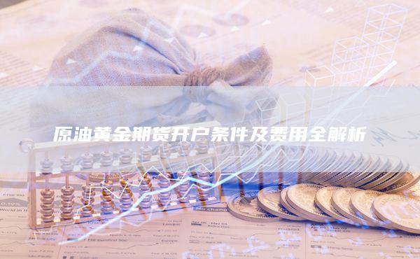 原油黄金期货开户条件及费用全解析