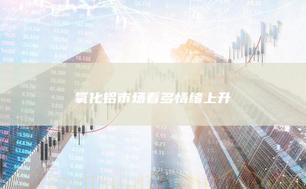 氧化铝市场看多情绪上升