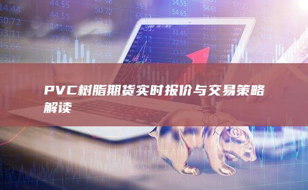 PVC树脂期货实时报价与交易策略解读