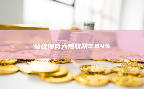 锰硅期货大幅收跌3.64%