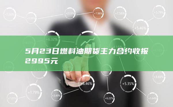 5月23日燃料油期货主力合约收报2995元