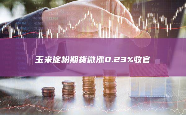 玉米淀粉期货微涨0.23%收官