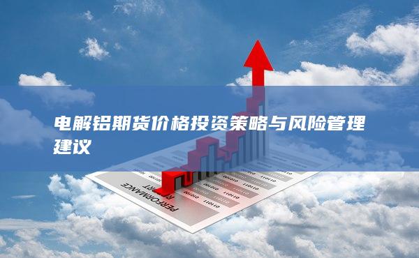 电解铝期货价格投资策略与风险管理建议