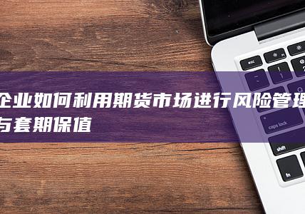 企业如何利用期货市场进行风险管理与套期保值