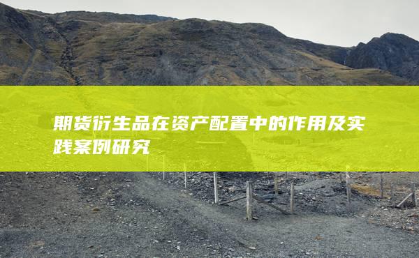 期货衍生品在资产配置中的作用及实践案例研究