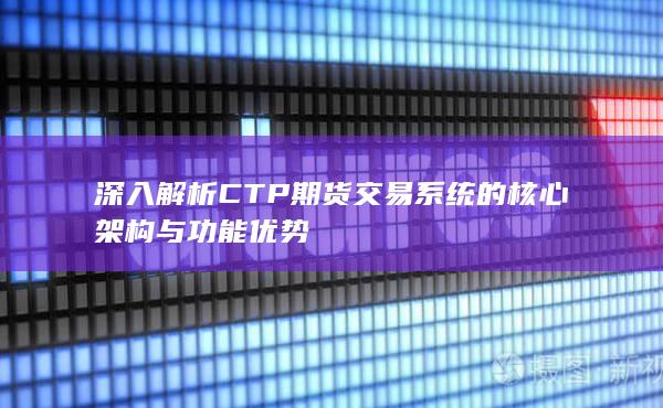 深入解析CTP期货交易系统的核心架构与功能优势