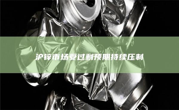 沪锌市场受过剩预期持续压制