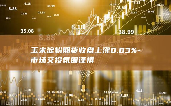 玉米淀粉期货收盘上涨0.83%