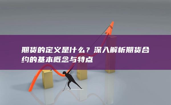 深入解析期货合约的基本概念与特点
