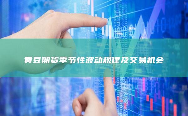 黄豆期货季节性波动规律及交易机会