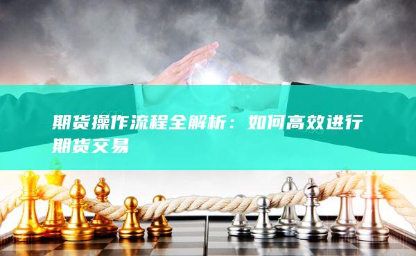 期货操作流程全解析：如何高效进行期货交易