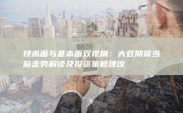 大豆期货当前走势解读及投资策略建议