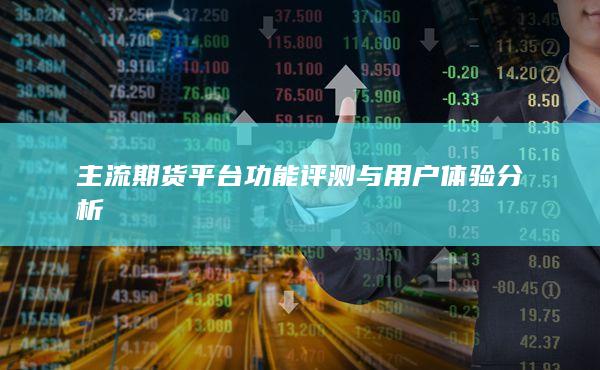主流期货平台功能评测与用户体验分析