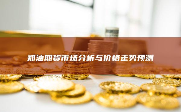 郑油期货市场分析与价格走势预测