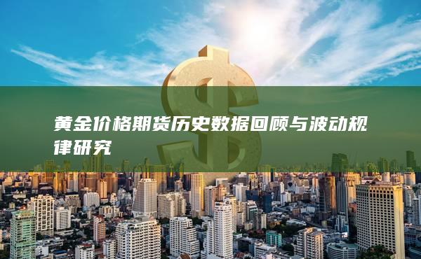 黄金价格期货历史数据回顾与波动规律研究