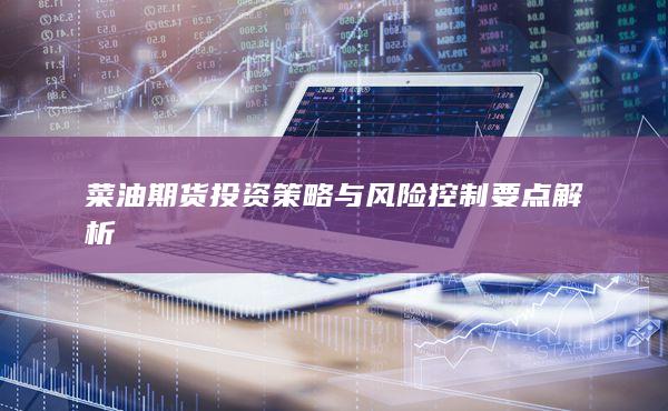 菜油期货投资策略与风险控制要点解析