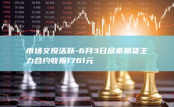 6月3日尿素期货主力合约收报1761元