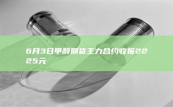 6月3日甲醇期货主力合约收报2225元