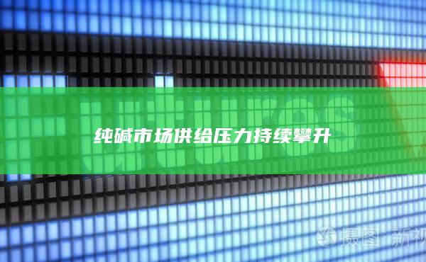 纯碱市场供给压力持续攀升