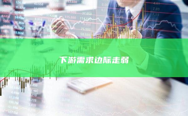 下游需求边际走弱