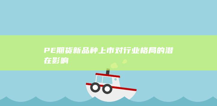 PE期货新品种上市对行业格局的潜在影响