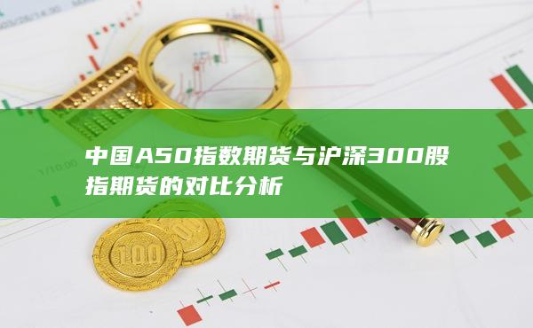 中国A50指数期货与沪深300股指期货的对比分析