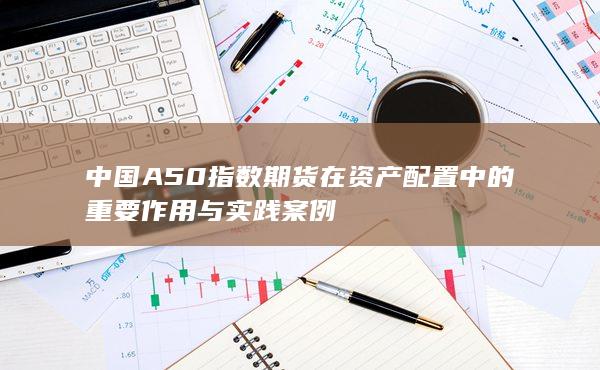 中国A50指数期货在资产配置中的重要作用与实践案例