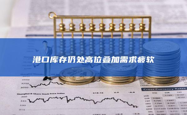 港口库存仍处高位叠加需求疲软