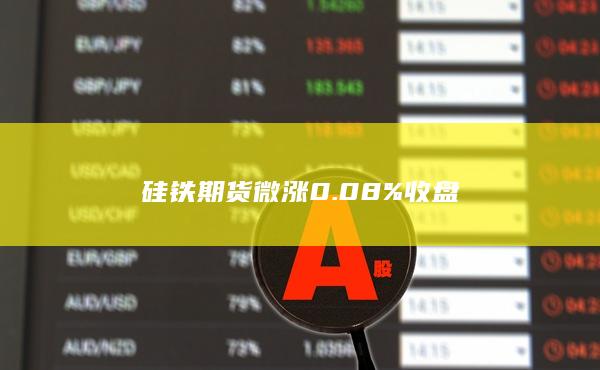 硅铁期货微涨0.08%收盘