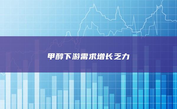 甲醇下游需求增长乏力