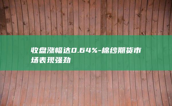 收盘涨幅达0.64%-棉纱期货市场表现强劲