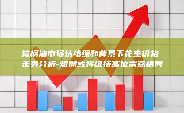 棕榈油市场情绪缓和背景下花生价格走势分析