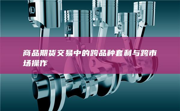 商品期货交易中的跨品种套利与跨市场操作