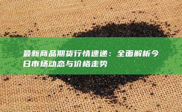 最新商品期货行情速递：全面解析今日市场动态与价格走势