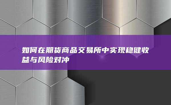 如何在期货商品交易所中实现稳健收益与风险对冲