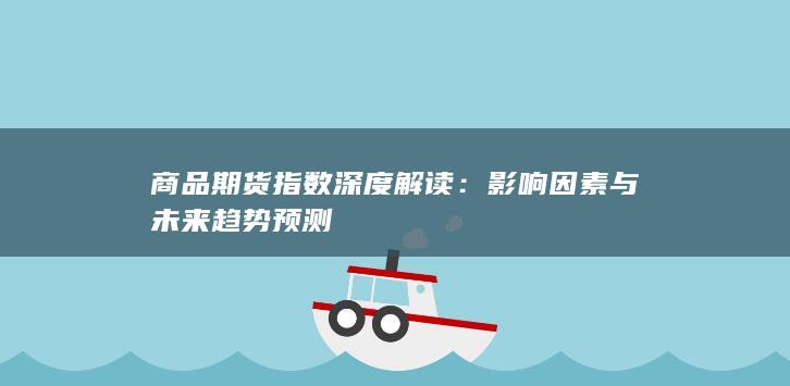 商品期货指数深度解读：影响因素与未来趋势预测