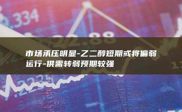 乙二醇短期或将偏弱运行