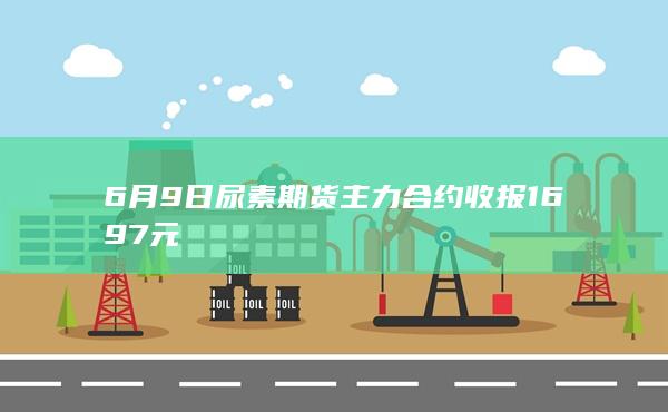 6月9日尿素期货主力合约收报1697元