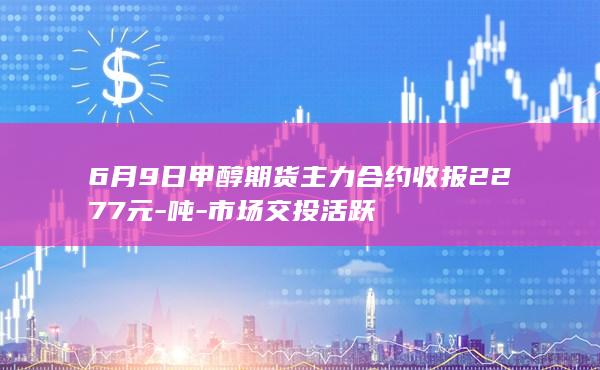 6月9日甲醇期货主力合约收报2277元