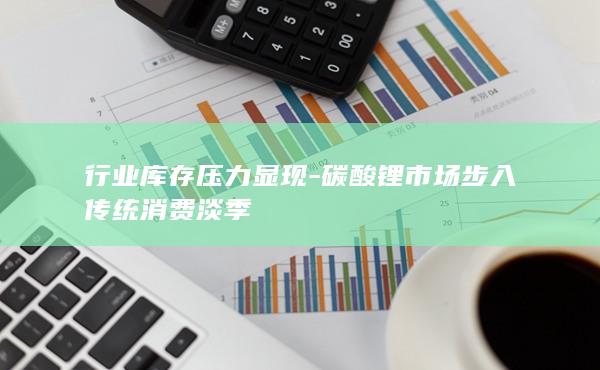 碳酸锂市场步入传统消费淡季