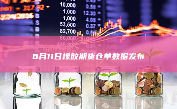 6月11日橡胶期货仓单数据发布