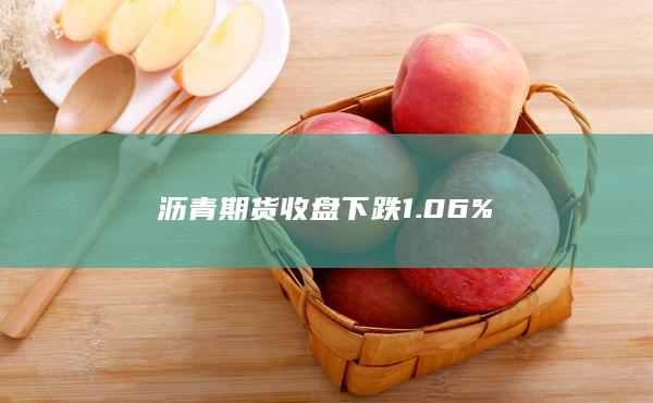 沥青期货收盘下跌1.06%