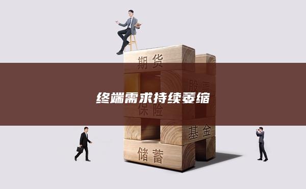 终端需求持续萎缩