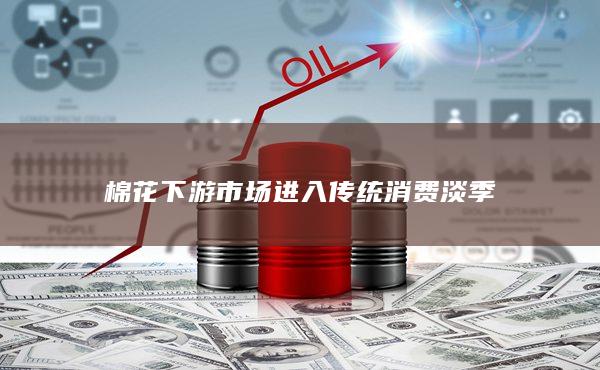 棉花下游市场进入传统消费淡季