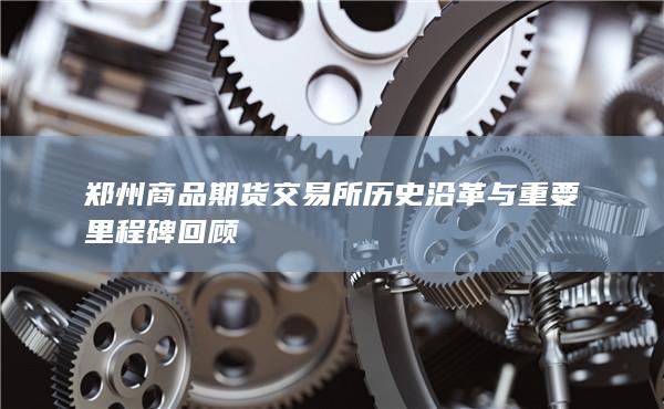 郑州商品期货交易所历史沿革与重要里程碑回顾