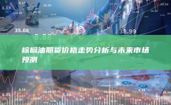 棕榈油期货价格走势分析与未来市场预测